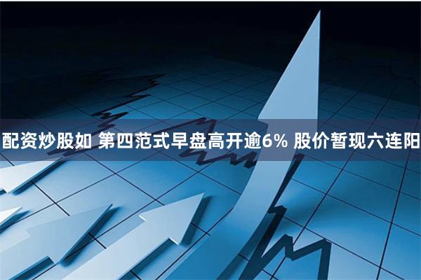 配资炒股如 第四范式早盘高开逾6% 股价暂现六连阳