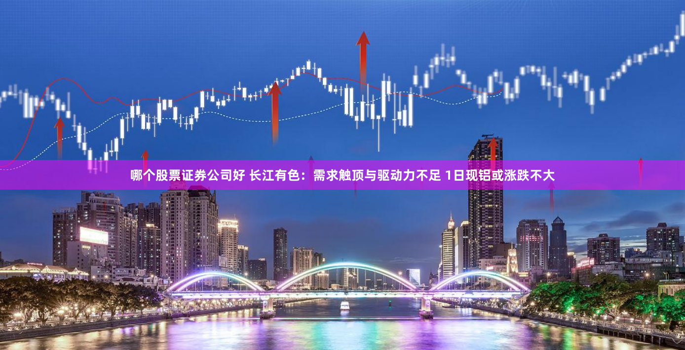 哪个股票证券公司好 长江有色：需求触顶与驱动力不足 1日现铝或涨跌不大