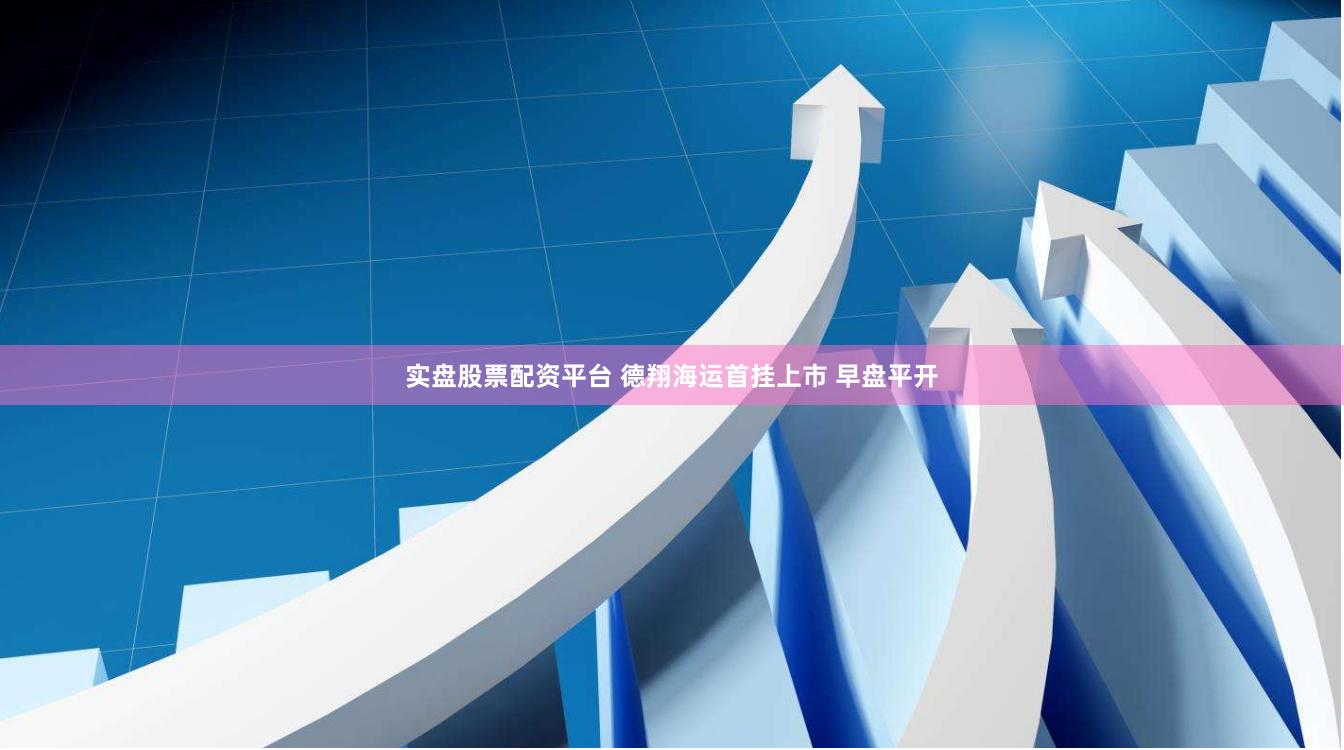 实盘股票配资平台 德翔海运首挂上市 早盘平开