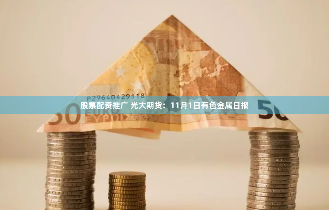 股票配资推广 光大期货：11月1日有色金属日报