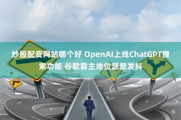炒股配资网站哪个好 OpenAI上线ChatGPT搜索功能 谷歌霸主地位瑟瑟发抖