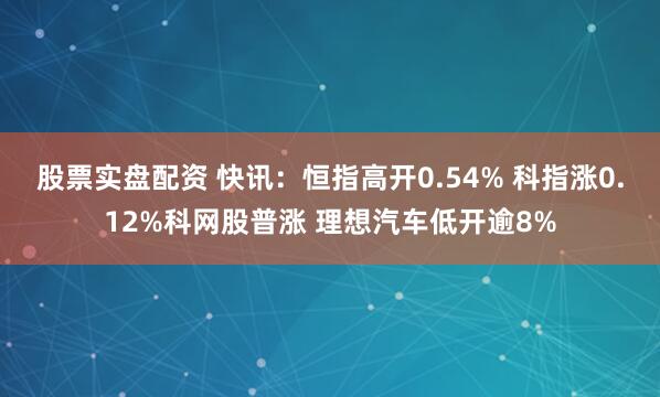 股票实盘配资 快讯：恒指高开0.54% 科指涨0.12%科网股普涨 理想汽车低开逾8%