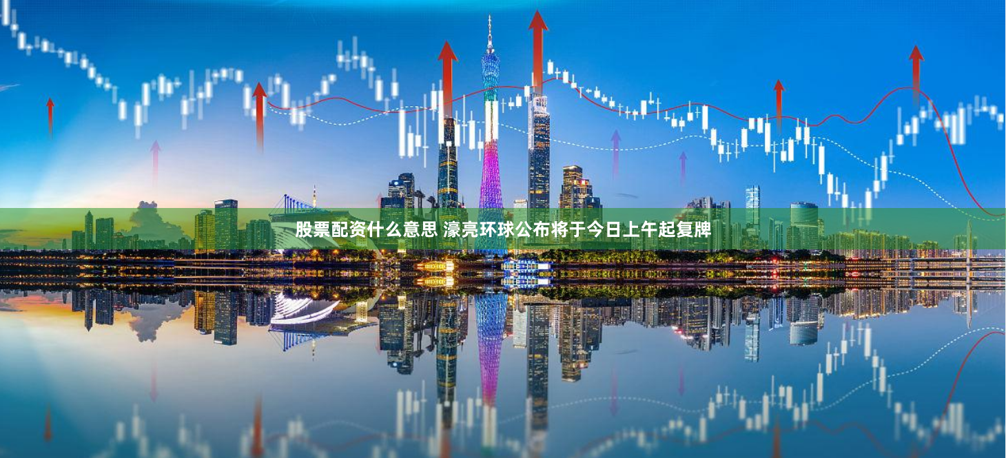 股票配资什么意思 濠亮环球公布将于今日上午起复牌