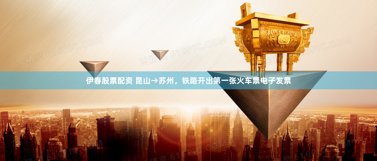 伊春股票配资 昆山→苏州，铁路开出第一张火车票电子发票
