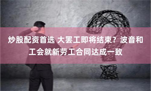 炒股配资首选 大罢工即将结束？波音和工会就新劳工合同达成一致