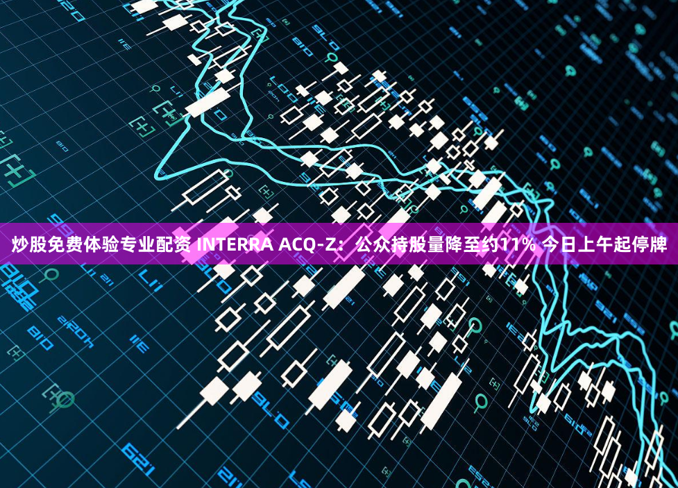 炒股免费体验专业配资 INTERRA ACQ-Z：公众持股量降至约11% 今日上午起停牌
