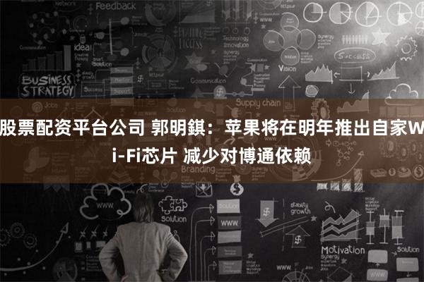 股票配资平台公司 郭明錤：苹果将在明年推出自家Wi-Fi芯片 减少对博通依赖