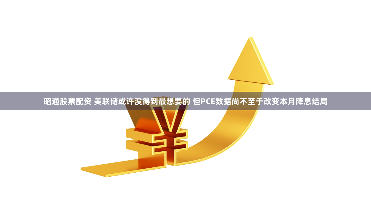 昭通股票配资 美联储或许没得到最想要的 但PCE数据尚不至于改变本月降息结局