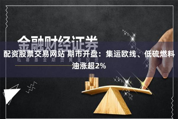 配资股票交易网站 期市开盘：集运欧线、低硫燃料油涨超2%