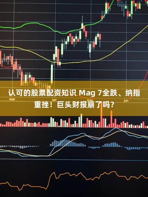 认可的股票配资知识 Mag 7全跌、纳指重挫！巨头财报崩了吗？