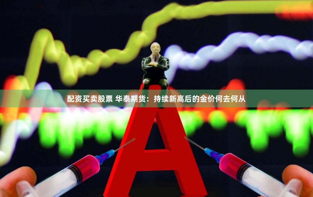 配资买卖股票 华泰期货：持续新高后的金价何去何从