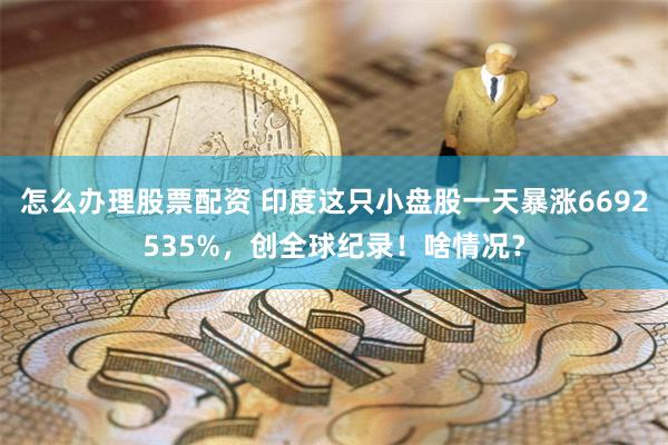 怎么办理股票配资 印度这只小盘股一天暴涨6692535%，创全球纪录！啥情况？