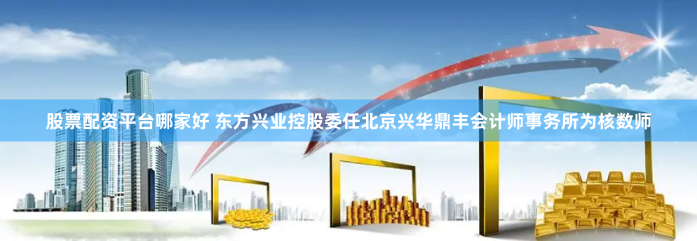 股票配资平台哪家好 东方兴业控股委任北京兴华鼎丰会计师事务所为核数师