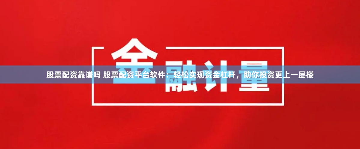 股票配资靠谱吗 股票配资平台软件：轻松实现资金杠杆，助你投资更上一层楼