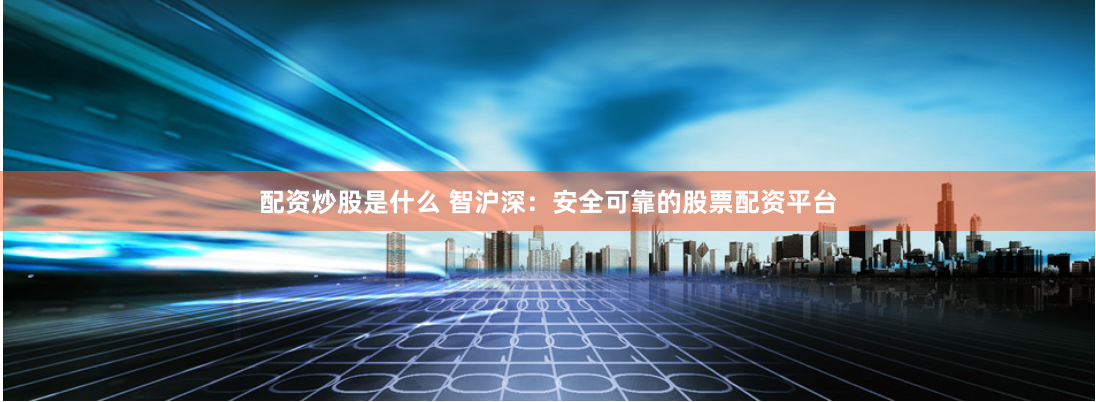 配资炒股是什么 智沪深：安全可靠的股票配资平台