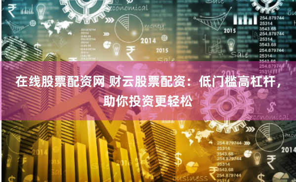 在线股票配资网 财云股票配资：低门槛高杠杆，助你投资更轻松