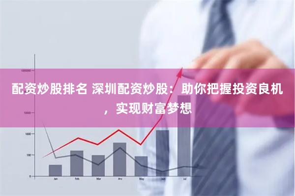 配资炒股排名 深圳配资炒股：助你把握投资良机，实现财富梦想