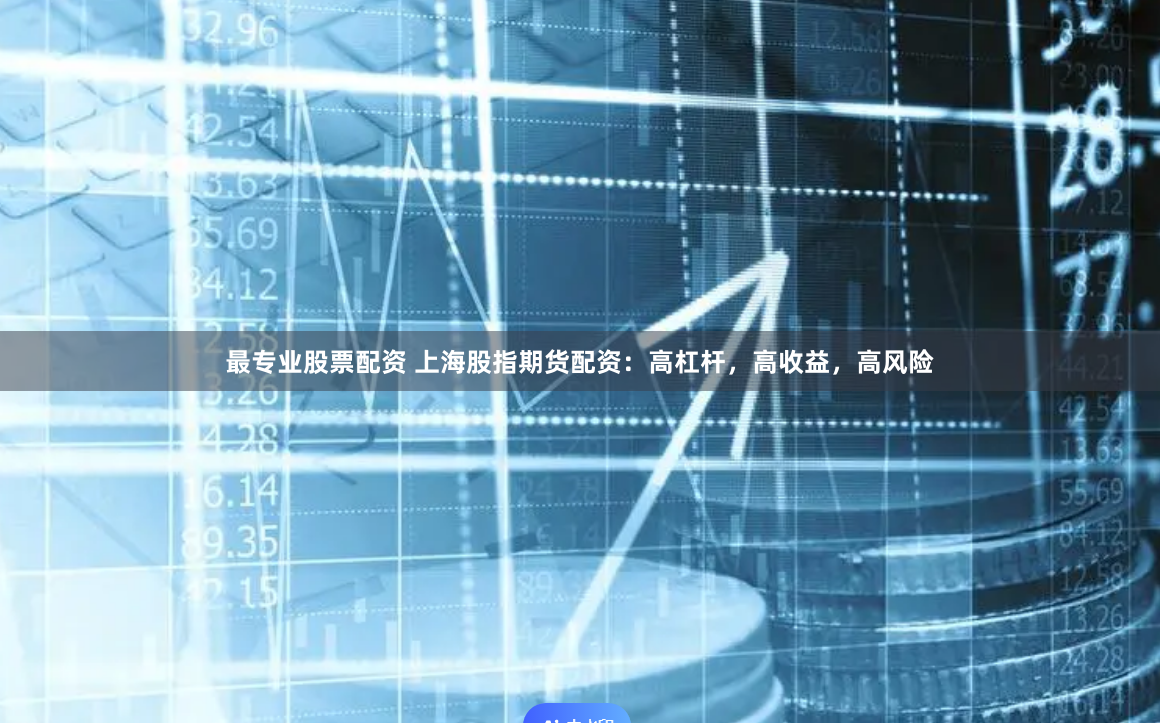 最专业股票配资 上海股指期货配资：高杠杆，高收益，高风险