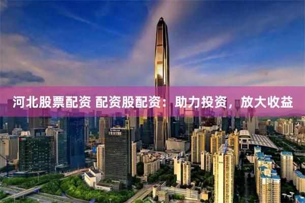 河北股票配资 配资股配资：助力投资，放大收益