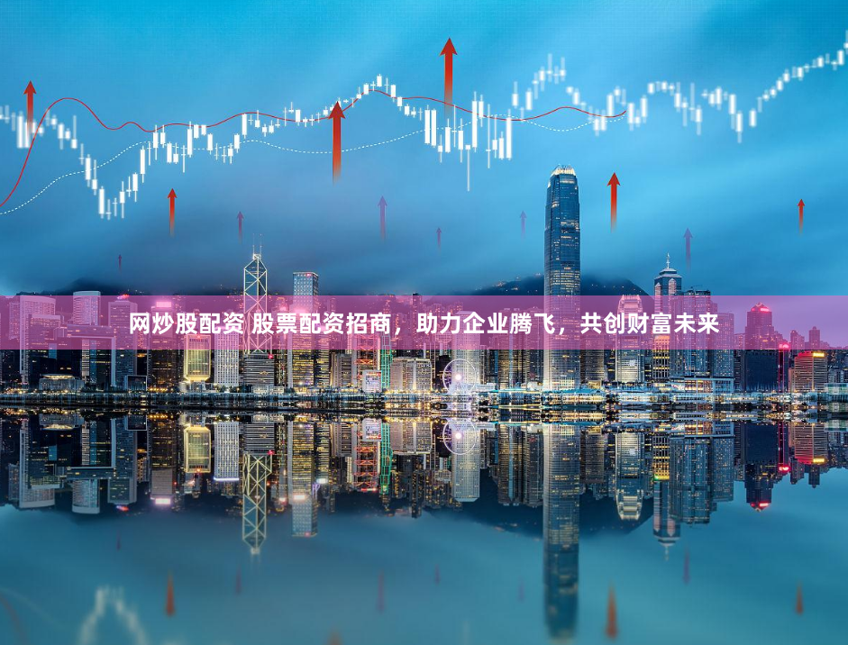 网炒股配资 股票配资招商，助力企业腾飞，共创财富未来