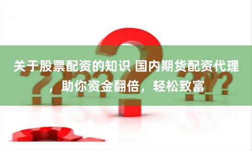 关于股票配资的知识 国内期货配资代理，助你资金翻倍，轻松致富