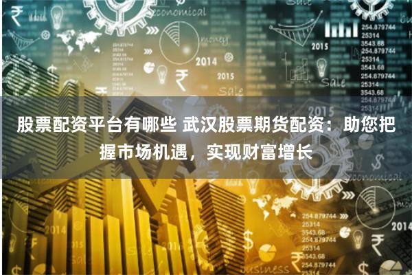 股票配资平台有哪些 武汉股票期货配资：助您把握市场机遇，实现财富增长