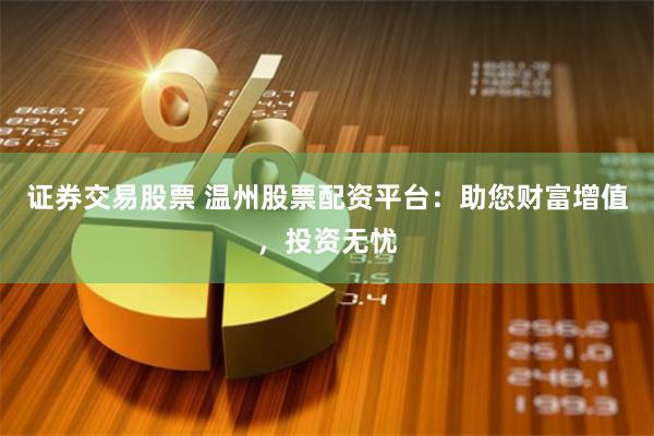 证券交易股票 温州股票配资平台：助您财富增值，投资无忧