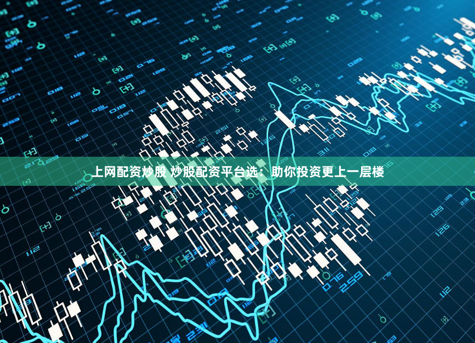 上网配资炒股 炒股配资平台选：助你投资更上一层楼