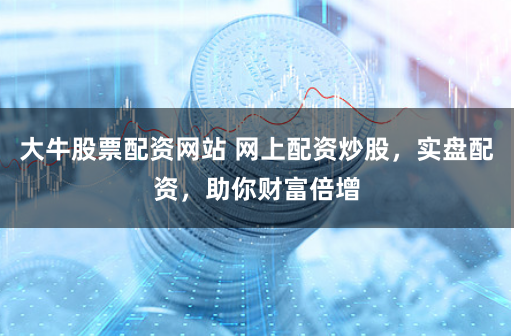 大牛股票配资网站 网上配资炒股，实盘配资，助你财富倍增
