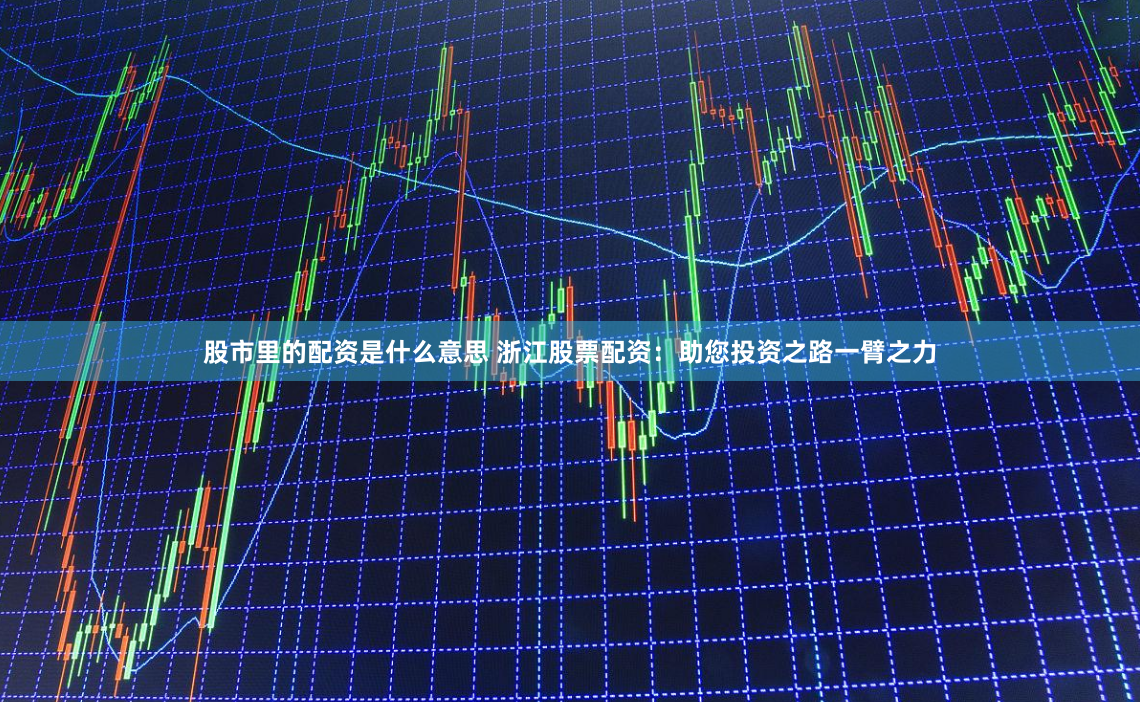 股市里的配资是什么意思 浙江股票配资：助您投资之路一臂之力