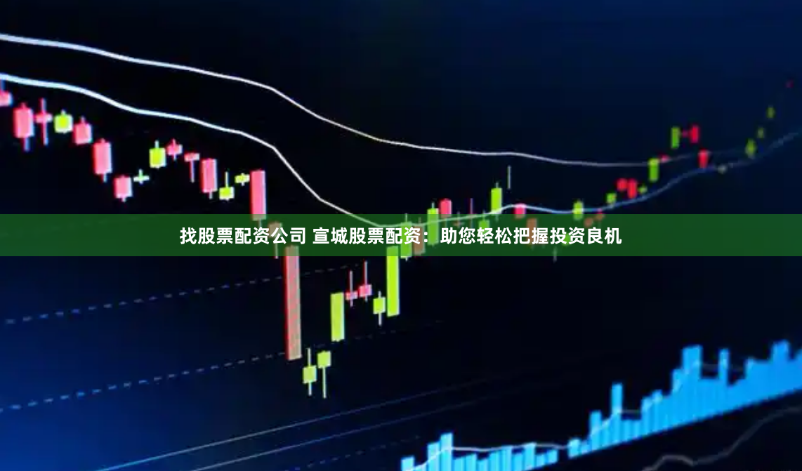 找股票配资公司 宣城股票配资：助您轻松把握投资良机