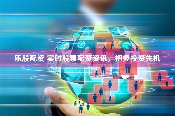 乐股配资 实时股票配资资讯，把握投资先机