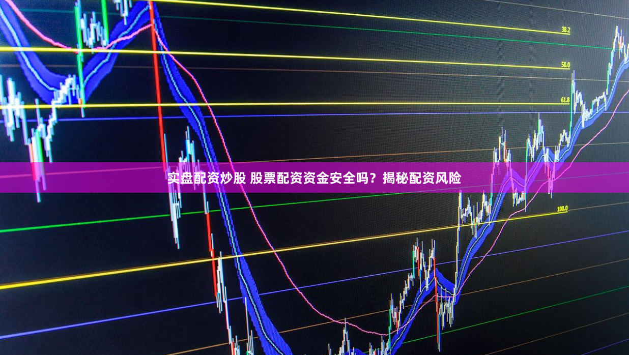 实盘配资炒股 股票配资资金安全吗？揭秘配资风险