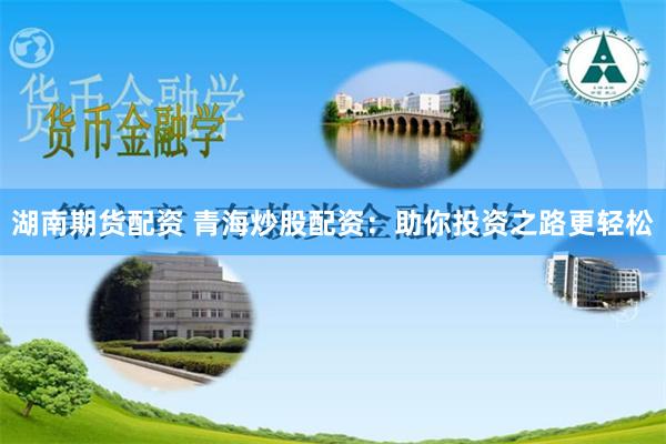 湖南期货配资 青海炒股配资：助你投资之路更轻松