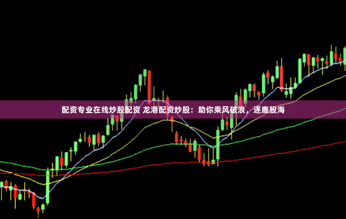 配资专业在线炒股配资 龙港配资炒股：助你乘风破浪，逐鹿股海