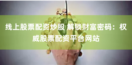 线上股票配资炒股 解锁财富密码：权威股票配资平台网站