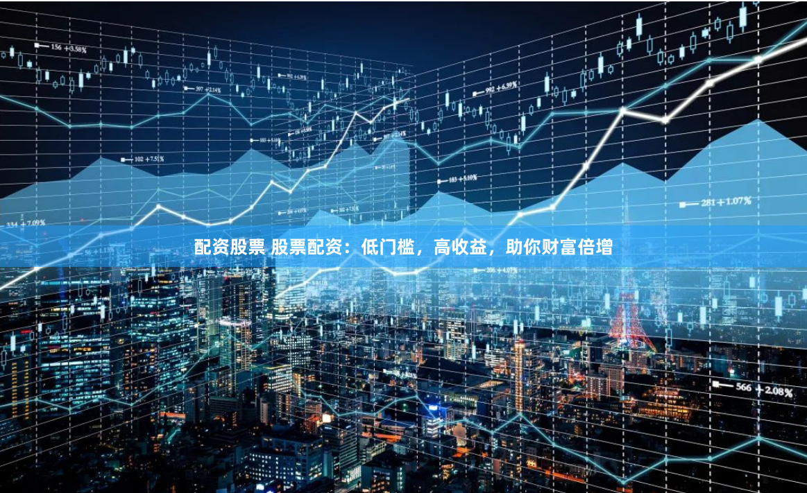 配资股票 股票配资：低门槛，高收益，助你财富倍增