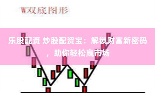 乐股配资 炒股配资宝：解锁财富新密码，助你轻松赢市场