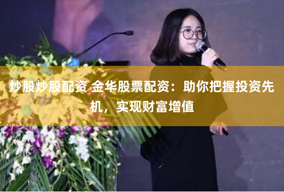 炒股炒股配资 金华股票配资：助你把握投资先机，实现财富增值