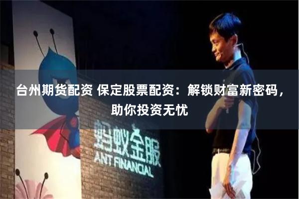 台州期货配资 保定股票配资：解锁财富新密码，助你投资无忧