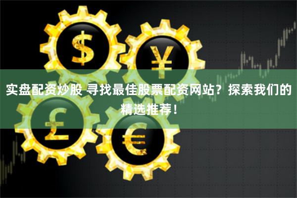 实盘配资炒股 寻找最佳股票配资网站？探索我们的精选推荐！