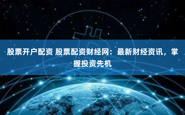股票开户配资 股票配资财经网：最新财经资讯，掌握投资先机