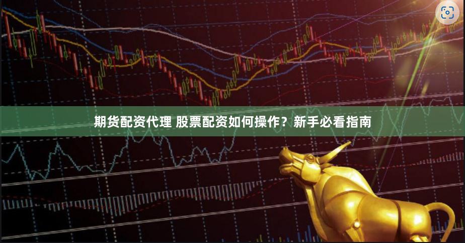 期货配资代理 股票配资如何操作？新手必看指南