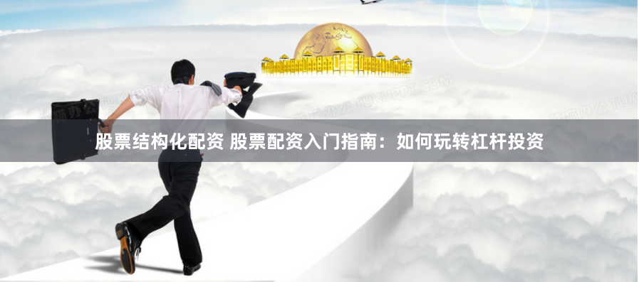 股票结构化配资 股票配资入门指南：如何玩转杠杆投资