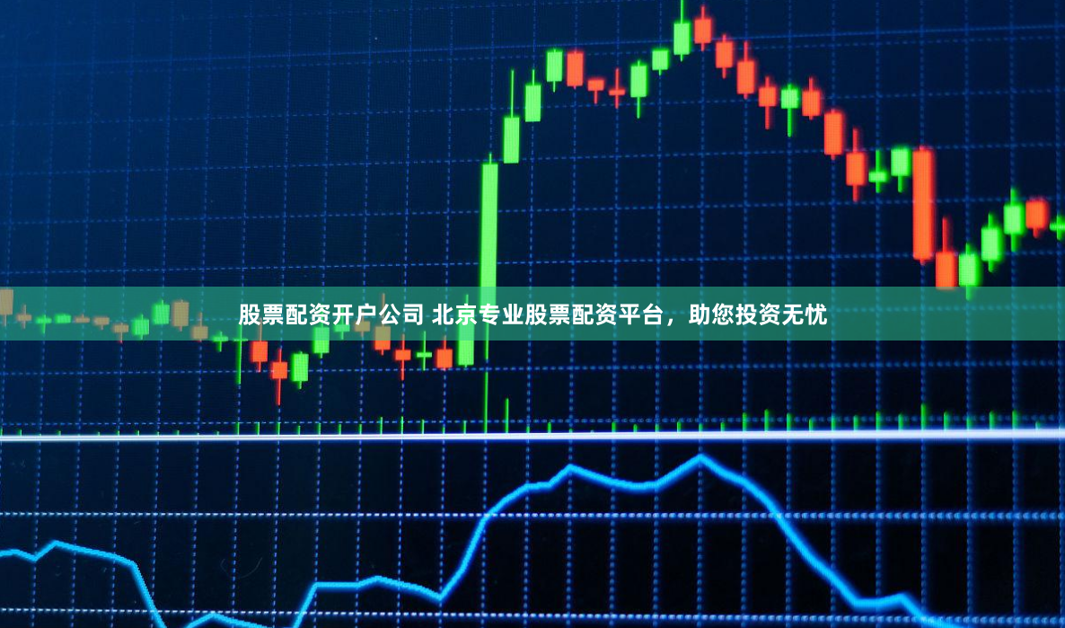股票配资开户公司 北京专业股票配资平台，助您投资无忧