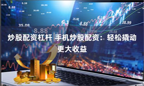 炒股配资杠杆 手机炒股配资：轻松撬动更大收益