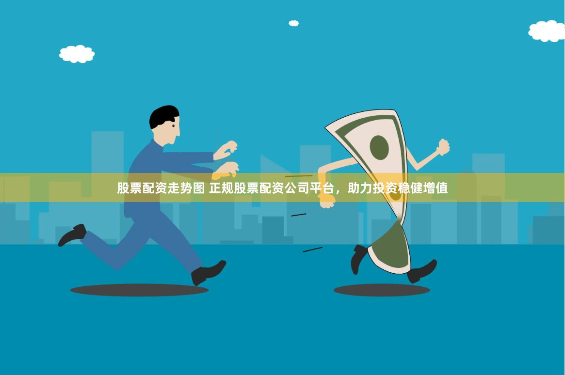 股票配资走势图 正规股票配资公司平台，助力投资稳健增值