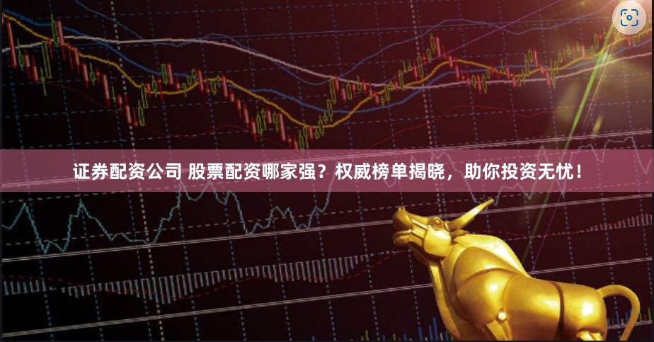 证券配资公司 股票配资哪家强？权威榜单揭晓，助你投资无忧！