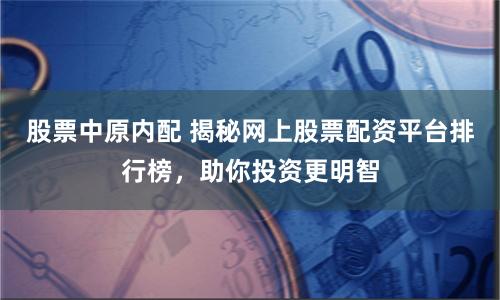 股票中原内配 揭秘网上股票配资平台排行榜，助你投资更明智