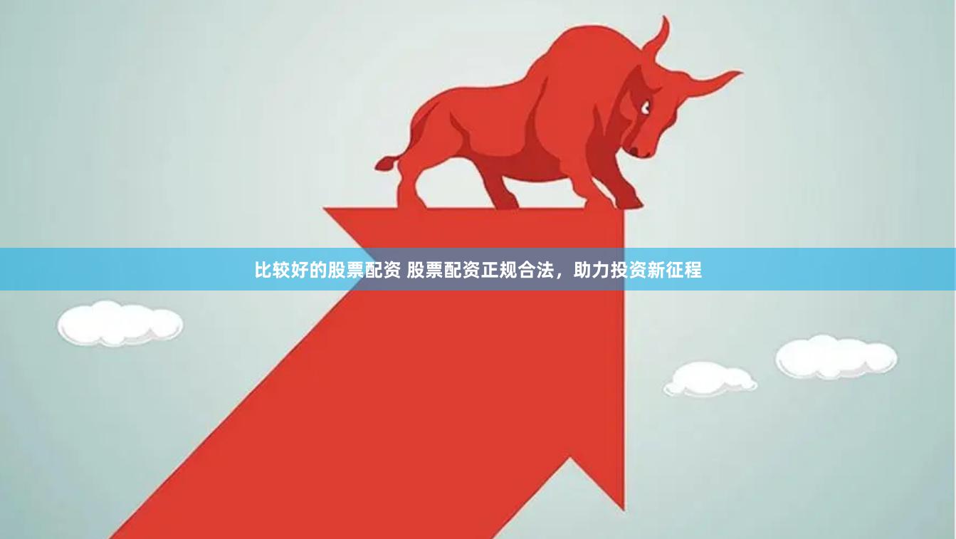 比较好的股票配资 股票配资正规合法，助力投资新征程